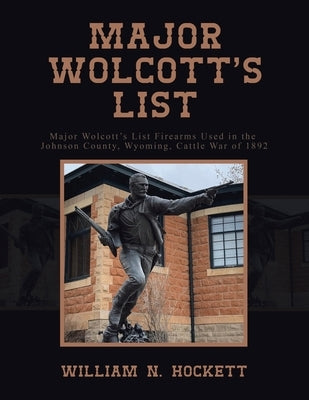 Major Wolcott's List: Major Wolcott's List Firearms Used in the Johnson County, Wyoming, Cattle War of 1892 by Hockett, William N.