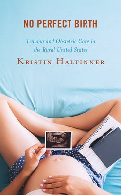 No Perfect Birth: Trauma and Obstetric Care in the Rural United States by Haltinner, Kristin