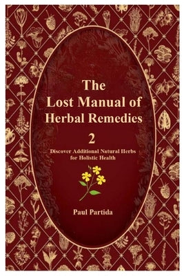 The Lost Manual of Herbal Remedies 2: Discover Additional Natural Herbs for Holistic Health by Partida, Paul