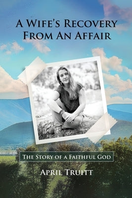 A Wife's Recovery from an Affair: The Story of a Faithful God by Truitt, April