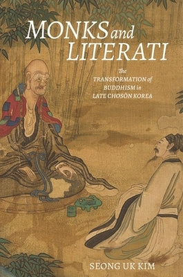 Monks and Literati: The Transformation of Buddhism in Late Chos&#335;n Korea by Kim, Seong Uk