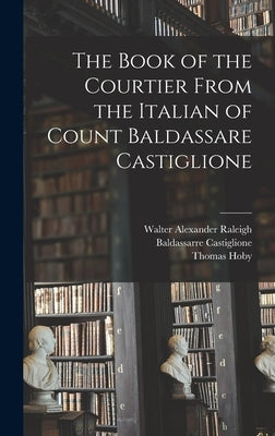 The Book of the Courtier From the Italian of Count Baldassare Castiglione by Raleigh, Walter Alexander