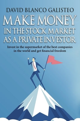 Make Money in the Stock Market as a Private Investor: Invest in the supermarket of the best companies in the world and get financial freedom by Blanco Galisteo, David