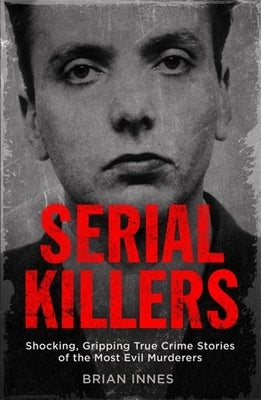 Serial Killers: Shocking, Gripping True Crime Stories of the Most Evil Murderers by Innes, Brian