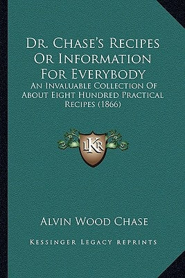 Dr. Chase's Recipes or Information for Everybody: An Invaluable Collection of about Eight Hundred Practical Recipes (1866) by Chase, Alvin Wood