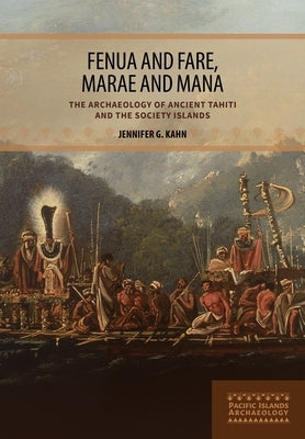 Fenua and Fare, Marae and Mana: The Archaeology of Ancient Tahiti and the Society Islands by Kahn, Jennifer G.