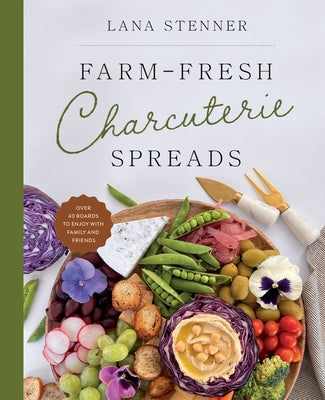 Farm-Fresh Charcuterie Spreads: Over 40 Boards to Enjoy with Family and Friends by Stenner, Lana