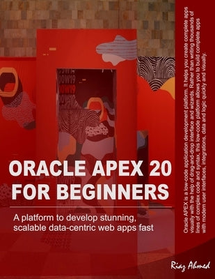 Oracle APEX 20 For Beginners: A platform to develop stunning, scalable data-centric web apps fast by Ahmed, Riaz