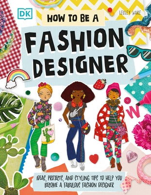How to Be a Fashion Designer: Ideas, Projects, and Styling Tips to Help You Become a Fabulous Fashion Designer by Ware, Lesley