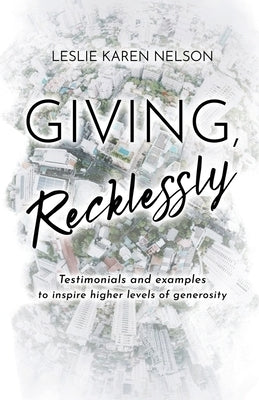 Giving, Recklessly: Testimonials and Examples to Inspire Higher Levels of Generosity by Nelson, Leslie K.