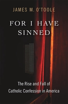 For I Have Sinned: The Rise and Fall of Catholic Confession in America by O'Toole, James M.