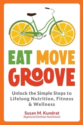 Eat Move Groove: Unlock the Simple Steps to Lifelong Nutrition, Fitness & Wellness by Kundrat, Susan M.