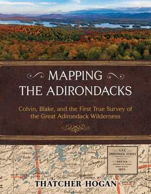 Mapping the Adirondacks: Colvin, Blake, and the First True Survey of the Great Adirondack Wilderness by Hogan, Thatcher