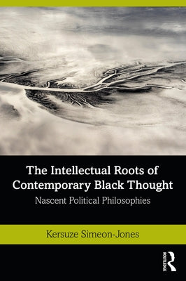 The Intellectual Roots of Contemporary Black Thought: Nascent Political Philosophies by Simeon-Jones, Kersuze