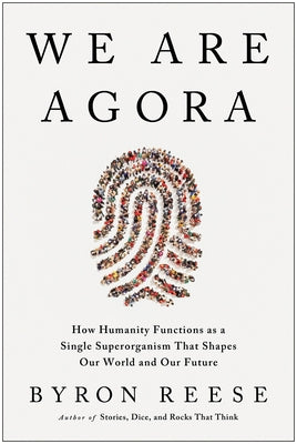 We Are Agora: How Humanity Functions as a Single Superorganism That Shapes Our World and Our Future by Reese, Byron
