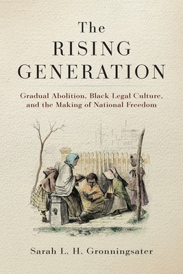 The Rising Generation: Gradual Abolition, Black Legal Culture, and the Making of National Freedom by Gronningsater, Sarah L. H.