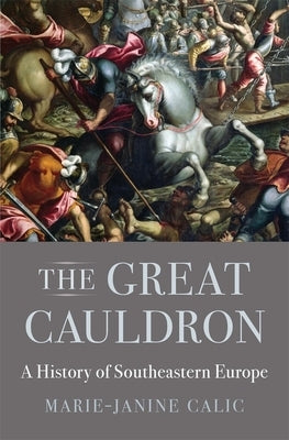 The Great Cauldron: A History of Southeastern Europe by Calic, Marie-Janine