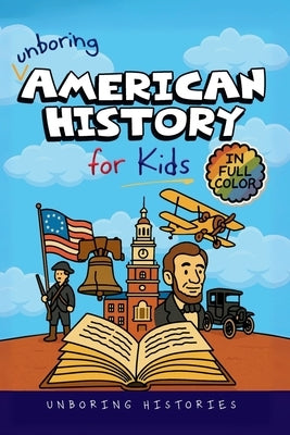 Unboring American History for Kids: Funny, Interesting, Concise Guide to A Time of Artists, Inventions, and Wild Ideas You Won't Believe Are True by Histories, Unboring