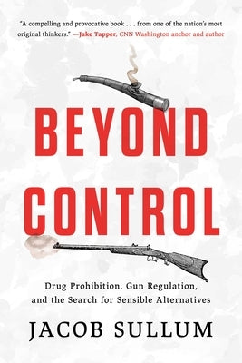 Beyond Control: Drug Prohibition, Gun Regulation, and the Search for Sensible Alternatives by Sullum, Jacob