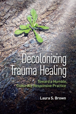 Decolonizing Trauma Healing: Toward a Humble, Culturally Responsive Practice by Brown, Laura S.