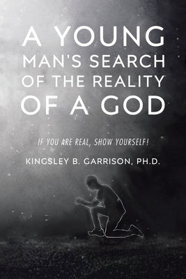 A Young Man's Search of the Reality of a God: A Search for the Truth: If You Are Real, Show Yourself! by Garrison, Kingsley B.