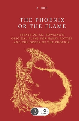 The Phoenix or the Flame: Essays on J.K. Rowling's original plans for The Order of the Phoenix by Ibid, A.