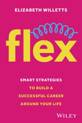 Flex: Smart Strategies to Build a Successful Career Around Your Life by Willetts, Elizabeth