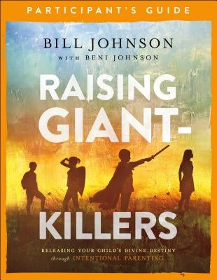 Raising Giant-Killers Participant's Guide: Releasing Your Child's Divine Destiny Through Intentional Parenting by Johnson, Bill