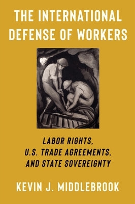 The International Defense of Workers: Labor Rights, U.S. Trade Agreements, and State Sovereignty by Middlebrook, Kevin J.