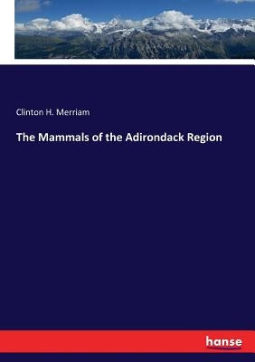 The Mammals of the Adirondack Region by Merriam, Clinton H.