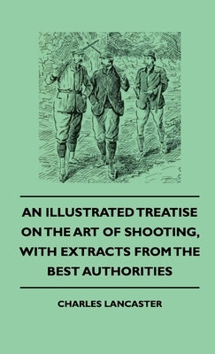 An Illustrated Treatise On The Art of Shooting, With Extracts From The Best Authorities by Lancaster, Charles