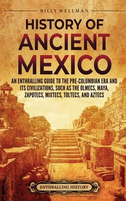 History of Ancient Mexico: An Enthralling Guide to Pre-Columbian Mexico and Its Civilizations, Such as the Olmecs, Maya, Zapotecs, Mixtecs, Tolte by Wellman, Billy
