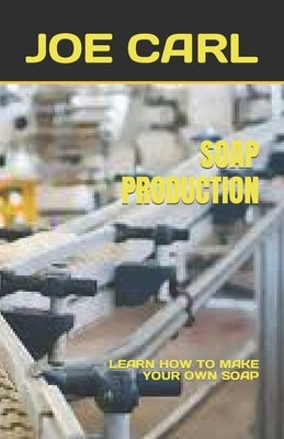 Soap Production: Learn How to Make Your Own Soap by Carl, Joe