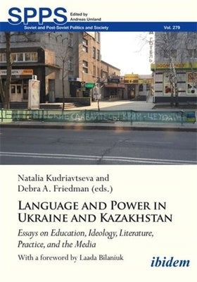 Language and Power in Ukraine and Kazakhstan: Essays on Education, Ideology, Literature, Practice, and the Media by Kudriavtseva, Natalia