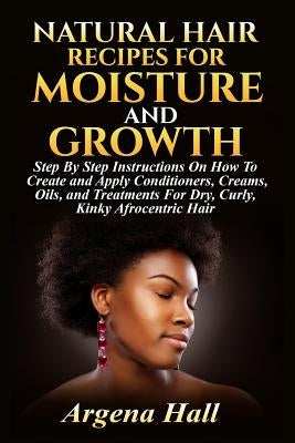 Natural Hair Recipes For Moisture and Growth: Step By Step Instructions On How To Create and Apply Conditioners, Creams, Oils, and Treatments For Dry, by Hall, Argena