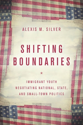 Shifting Boundaries: Immigrant Youth Negotiating National, State, and Small-Town Politics by Silver, Alexis M.