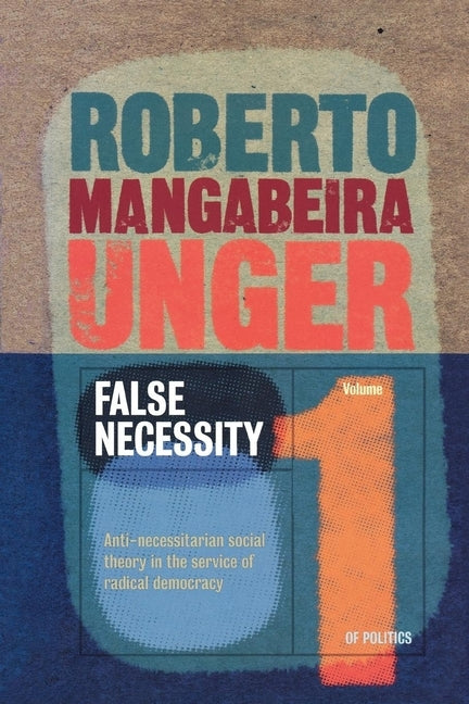 False Necessity: Anti-Necessitarian Social Theory in the Service of Radical Democracy by Unger, Roberto Mangabeira