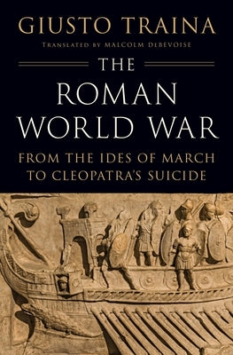 The Roman World War: From the Ides of March to Cleopatra's Suicide by Traina, Giusto