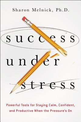 Success Under Stress: Powerful Tools for Staying Calm, Confident, and Productive When the Pressure's On by Melnick, Sharon