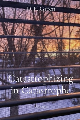 Catastrophizing in Catastrophe: Poems by Green, D. E.