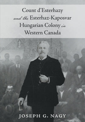 Count d'Esterhazy and the Esterhaz-Kaposvar Hungarian Colony in Western Canada by Nagy, Joseph G.