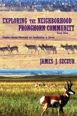 Exploring the Neighborhood Pronghorn Community: Pronghorn Antelope Observation and Zooarchaeology in Colorado by Szczur, James J.