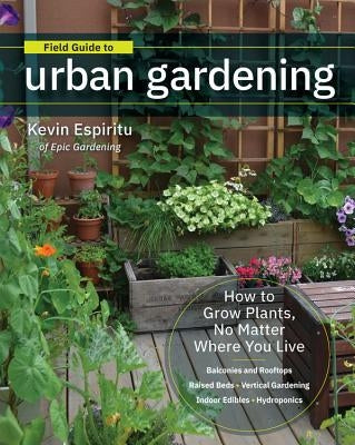 Field Guide to Urban Gardening: How to Grow Plants, No Matter Where You Live: Raised Beds - Vertical Gardening - Indoor Edibles - Balconies and Roofto by Espiritu, Kevin