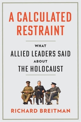 A Calculated Restraint: What Allied Leaders Said about the Holocaust by Breitman, Richard