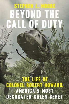 Beyond the Call of Duty: The Life of Colonel Robert Howard, America's Most Decorated Green Beret by Moore, Stephen L.