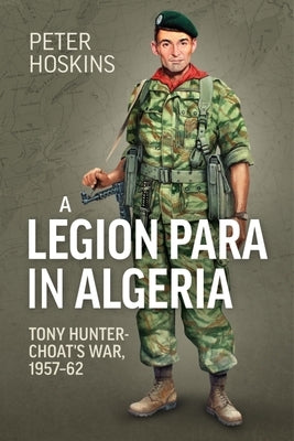 A Legion Para in Algeria: Tony Hunter-Choat's War, 1957-62 by Hoskins, Peter