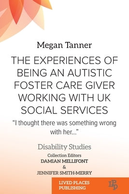 The Experiences of Being an Autistic Foster Care Giver Working with UK Social Services: "I thought there was something wrong with her..." by Tanner, Megan
