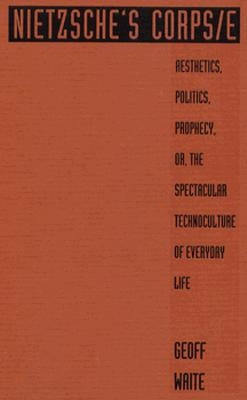 Nietzsche's Corps/E: Aesthetics, Politics, Prophecy, Or, the Spectacular Technoculture of Everyday Life by Waite, Geoff