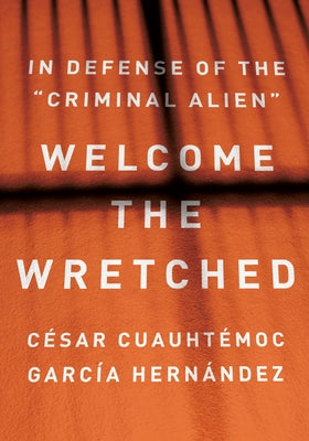 Welcome the Wretched: In Defense of the "Criminal Alien" by GarcÃ­a HernÃ¡ndez, CÃ©sar CuauhtÃ©moc