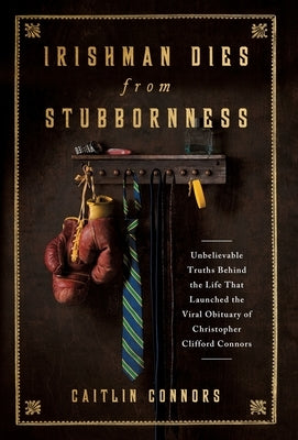 Irishman Dies from Stubbornness: Unbelievable Truths Behind the Life That Launched the Viral Obituary of Christopher Clifford Connors by Connors, Caitlin